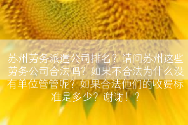 苏州劳务派遣公司排名？请问苏州这些劳务公司合法吗？如果不合法为什么没有单位管管呢？如果合法他们的收费标准是多少？谢谢！？