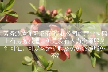 劳务派遣许可证条件?我公司的营业执照上有劳务派遣，但是没有人力资源服务许可证，可以网络招聘及劳务派遣服务不?