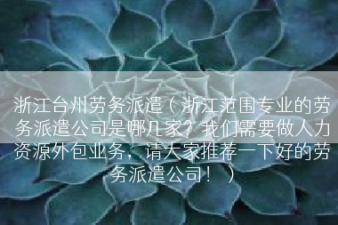 浙江台州劳务派遣（浙江范围专业的劳务派遣公司是哪几家？我们需要做人力资源外包业务，请大家推荐一下好的劳务派遣公司！）