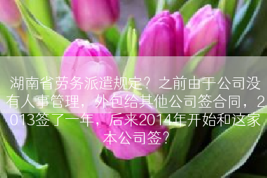 湖南省劳务派遣规定？之前由于公司没有人事管理，外包给其他公司签合同，2013签了一年，后来2014年开始和这家本公司签？