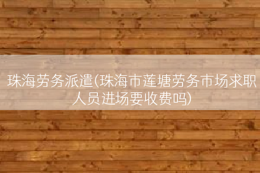 珠海劳务派遣(珠海市莲塘劳务市场求职人员进场要收费吗)