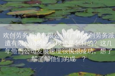 欢创劳务派遣有限公司?广州欢创劳务派遣有限公司的经营模式是怎样的？这几年他们公司发展速度很快很成功，想了解了解他们的成	</div>
				<div class=