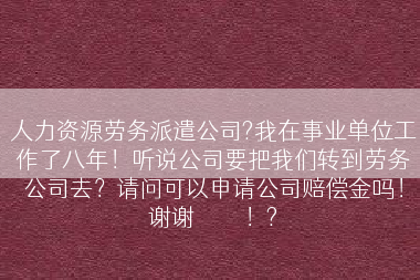 人力资源劳务派遣公司?我在事业单位工作了八年！听说公司要把我们转到劳务公司去？请问可以申请公司赔偿金吗！谢谢🙏！?