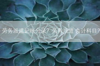 劳务派遣记账分录？劳务派遣 会计科目？