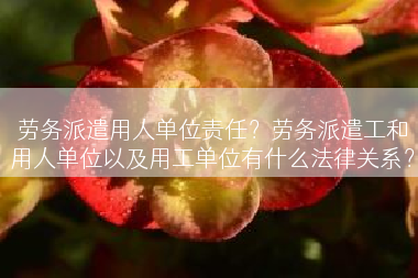 劳务派遣用人单位责任？劳务派遣工和用人单位以及用工单位有什么法律关系？
