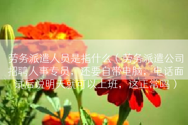 劳务派遣人员是指什么（劳务派遣公司招聘人事专员，还要自带电脑，电话面试后说明天就可以上班，这正常吗）
