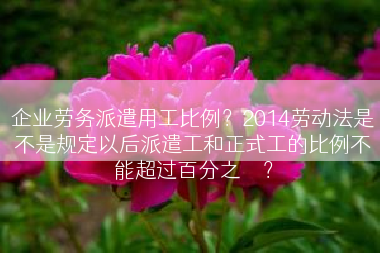 企业劳务派遣用工比例？2014劳动法是不是规定以后派遣工和正式工的比例不能超过百分之��？