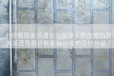 小规模劳务派遣公司税率（营改增的劳务派遣简易计税差额征收的会计分录）