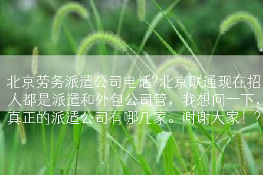 北京劳务派遣公司电话?北京联通现在招人都是派遣和外包公司管，我想问一下，真正的派遣公司有哪几家。谢谢大家！?