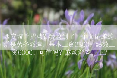西安城管招聘？我收到了一个面试邀约，说是劳务派遣，基本工资2300，绩效工资6000，可信吗？麻烦解答一下？