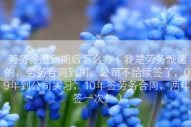 劳务派遣到期后怎么办（我是劳务派遣的，劳务合同到期，公司不给续签了，09年到公司实习，10年签劳务合同，两年签一次！）