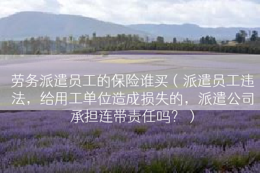 劳务派遣员工的保险谁买（派遣员工违法，给用工单位造成损失的，派遣公司承担连带责任吗？）