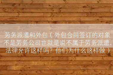 劳务派遣和外包（外包合同签订的对象不是劳务公司也就是说不属于劳务派遣，法律允许这样吗？他们为什么这样做）