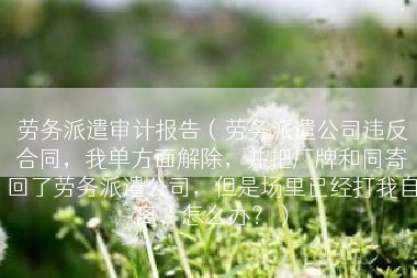 劳务派遣审计报告（劳务派遣公司违反合同，我单方面解除，并把厂牌和同寄回了劳务派遣公司，但是场里已经打我自离，怎么办？）