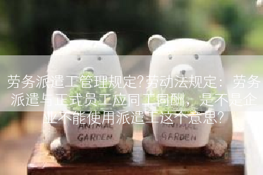 劳务派遣工管理规定?劳动法规定：劳务派遣与正式员工应同工同酬，是不是企业不能使用派遣工这个意思?