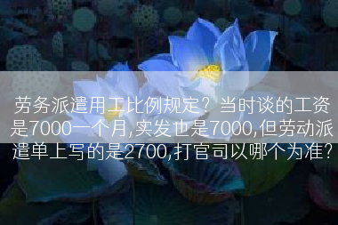 劳务派遣用工比例规定？当时谈的工资是7000一个月,实发也是7000,但劳动派遣单上写的是2700,打官司以哪个为准？