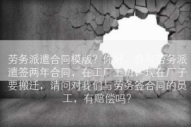 劳务派遣合同模版？你好，我与劳务派遣签两年合同，在工厂上班，现在厂子要搬迁，请问对我们与劳务签合同的员工，有赔偿吗？
