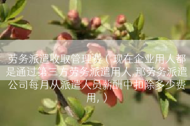 劳务派遣收取管理费（现在企业用人都是通过第三方劳务派遣用人,那劳务派遣公司每月从派遣人员薪酬中扣除多少费用,）