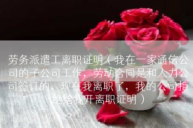 劳务派遣工离职证明（我在一家通信公司的子公司工作，劳动合同是和人力公司签订的，现在我离职了，我的公司拒绝给我开离职证明）