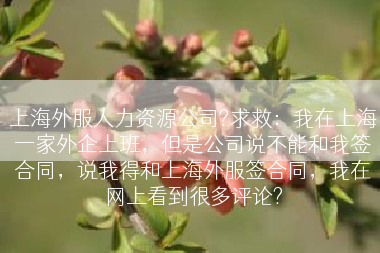 上海外服人力资源公司?求救：我在上海一家外企上班，但是公司说不能和我签合同，说我得和上海外服签合同，我在网上看到很多评论?