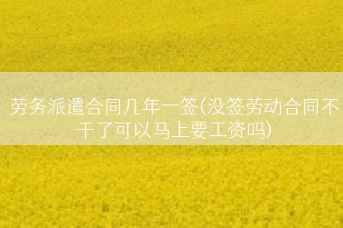 劳务派遣合同几年一签(没签劳动合同不干了可以马上要工资吗)