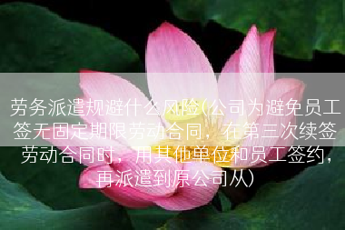 劳务派遣规避什么风险(公司为避免员工签无固定期限劳动合同，在第三次续签劳动合同时，用其他单位和员工签约，再派遣到原公司从)