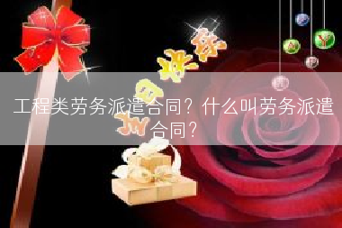 工程类劳务派遣合同？什么叫劳务派遣合同？