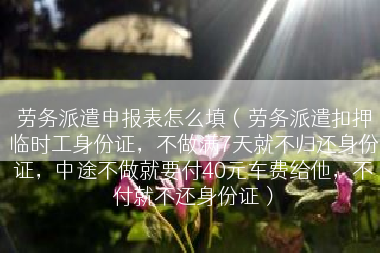 劳务派遣申报表怎么填（劳务派遣扣押临时工身份证，不做满7天就不归还身份证，中途不做就要付40元车费给他，不付就不还身份证）