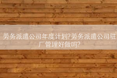 劳务派遣公司年度计划?劳务派遣公司驻厂管理好做吗?