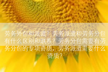 劳务外包和派遣？劳务派遣和劳务分包有什么区别和联系？劳务分包需要有劳务分包的专项资质，劳务派遣需要什么资质？