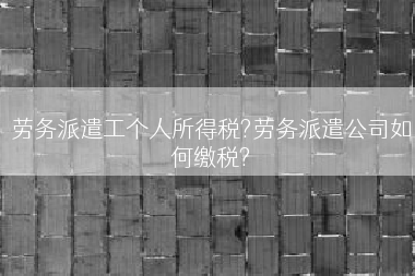 劳务派遣工个人所得税?劳务派遣公司如何缴税?