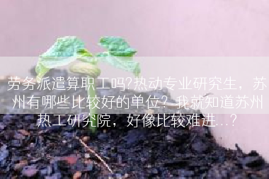 劳务派遣算职工吗?热动专业研究生，苏州有哪些比较好的单位？我就知道苏州热工研究院，好像比较难进...?