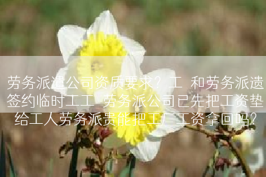 劳务派遣公司资质要求？工丆和劳务派遗签约临时工工資劳务派公司已先把工资垫给工人劳务派贵能把工厂工资拿回吗？