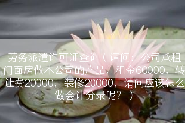 劳务派遣许可证查询（请问：公司承租门面房做本公司的产品，租金60000，转让费20000，装修20000，请问应该怎么做会计分录呢？）