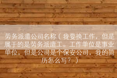 劳务派遣公司名称（我要换工作，但是属于的是劳务派遣工。工作单位是事业单位，但是公司是个保安公司，我的简历怎么写？）