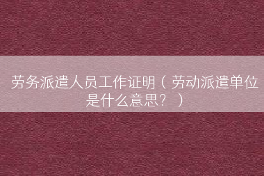 劳务派遣人员工作证明（劳动派遣单位是什么意思？）