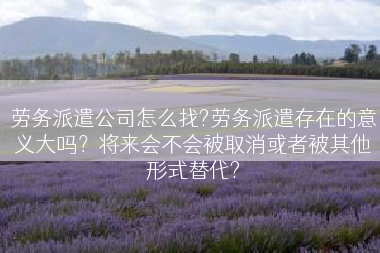 劳务派遣公司怎么找?劳务派遣存在的意义大吗？将来会不会被取消或者被其他形式替代?