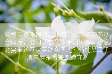 公司劳务派遣员工比例（如果签定劳动合同后，公司调整员工手册内容，那么需要重新签定劳动合同吗？新的员工手册内容是否需要遵守）