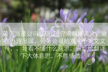劳务派遣公司资质证书?求翻译英文，我在办理出国，劳务公司给发来个英文文件，，我看不懂什么意思，麻烦给翻译下大体意思，不胜感激。?