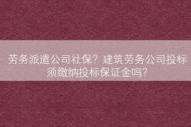 劳务派遣公司社保？建筑劳务公司投标须缴纳投标保证金吗？