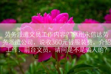 劳务派遣文员工作内容？惠州永信达劳务派遣公司，说收360元钱服装费，介绍工作，前台文员，请问是不是骗人的？