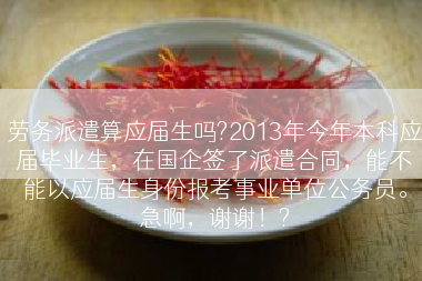 劳务派遣算应届生吗?2013年今年本科应届毕业生，在国企签了派遣合同，能不能以应届生身份报考事业单位公务员。急啊，谢谢！?