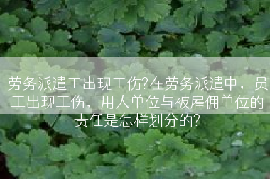 劳务派遣工出现工伤?在劳务派遣中，员工出现工伤，用人单位与被雇佣单位的责任是怎样划分的?