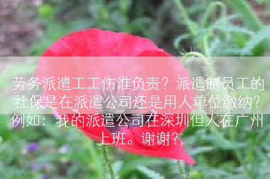 劳务派遣工工伤谁负责？派遣制员工的社保是在派遣公司还是用人单位缴纳？例如：我的派遣公司在深圳但人在广州上班。谢谢？