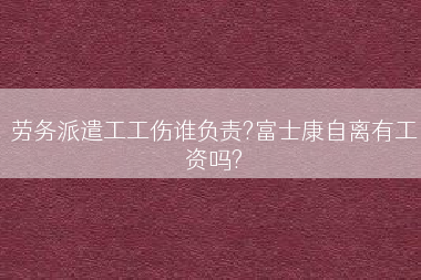 劳务派遣工工伤谁负责?富士康自离有工资吗?
