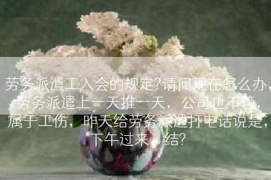 劳务派遣工入会的规定?请问现在怎么办，劳务派遣上一天推一天，公司也不管，属于工伤，昨天给劳务派遣打电话说是，下午过来，结?