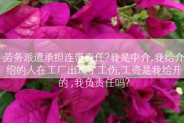 劳务派遣承担连带责任?我是中介,我给介绍的人在工厂出现了工伤,工资是我给开的 ,我负责任吗?