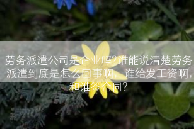 劳务派遣公司是企业吗?谁能说清楚劳务派遣到底是怎么回事啊，谁给发工资啊，和谁签合同?