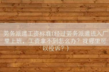劳务派遣工资标准(经过劳务派遣进入厂里上班，工资拿不到怎么办？找哪里可以投诉？)