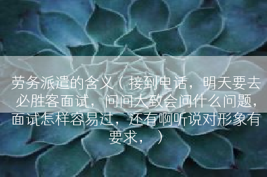 劳务派遣的含义（接到电话，明天要去必胜客面试，问问大致会问什么问题，面试怎样容易过，还有啊听说对形象有要求，）
